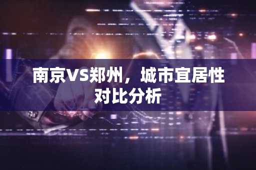 南京VS郑州，城市宜居性对比分析