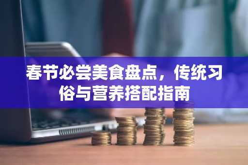 春节必尝美食盘点，传统习俗与营养搭配指南
