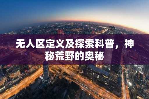 无人区定义及探索科普，神秘荒野的奥秘