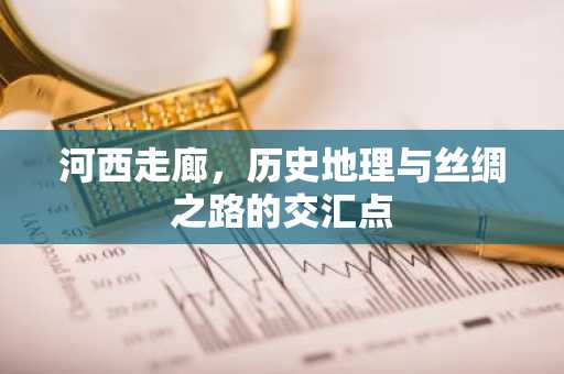 河西走廊，历史地理与丝绸之路的交汇点