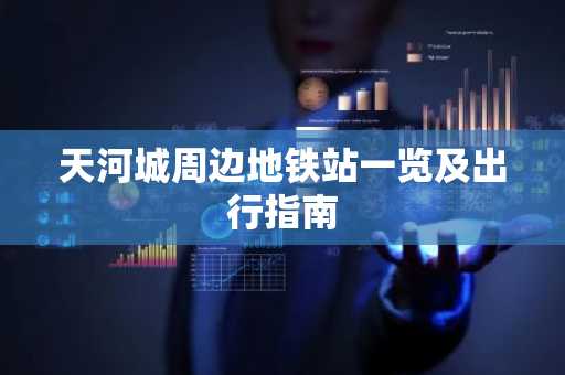 天河城周边地铁站一览及出行指南