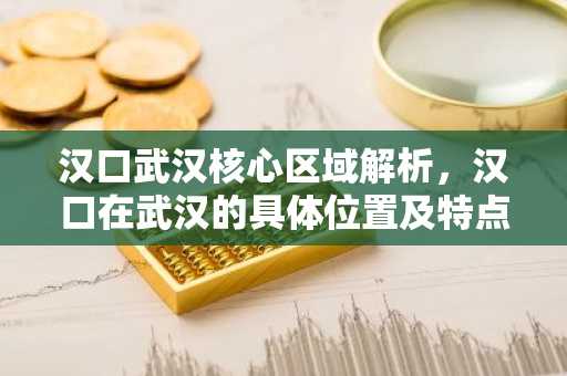 汉口武汉核心区域解析，汉口在武汉的具体位置及特点