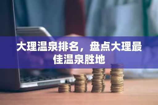 大理温泉排名，盘点大理最佳温泉胜地