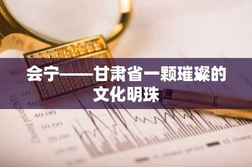 会宁——甘肃省一颗璀璨的文化明珠