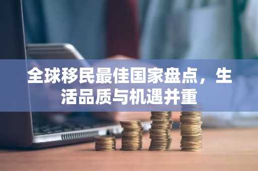 全球移民最佳国家盘点，生活品质与机遇并重