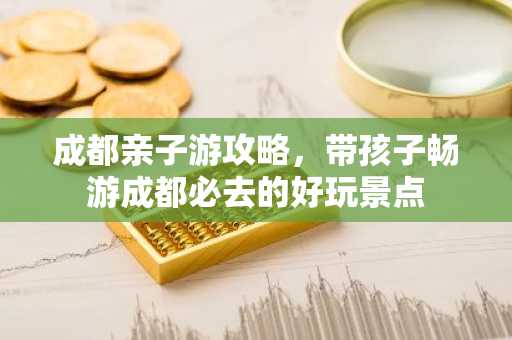 成都亲子游攻略，带孩子畅游成都必去的好玩景点