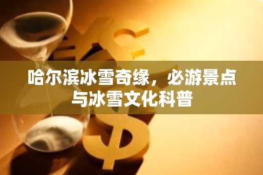 哈尔滨冰雪奇缘，必游景点与冰雪文化科普