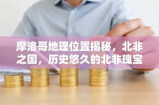 摩洛哥地理位置揭秘，北非之国，历史悠久的北非瑰宝