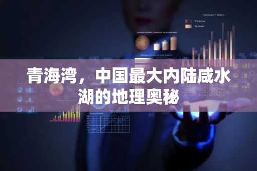 青海湾，中国最大内陆咸水湖的地理奥秘