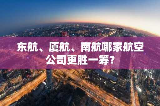 东航、厦航、南航哪家航空公司更胜一筹？