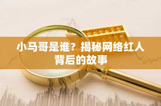 小马哥是谁？揭秘网络红人背后的故事