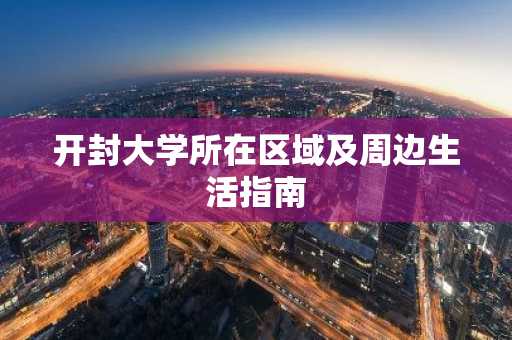 开封大学所在区域及周边生活指南