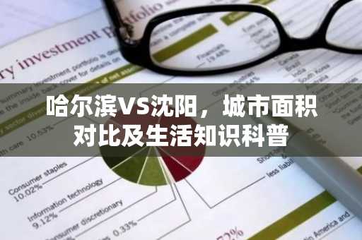 哈尔滨VS沈阳，城市面积对比及生活知识科普