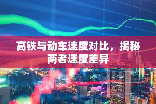 高铁与动车速度对比，揭秘两者速度差异