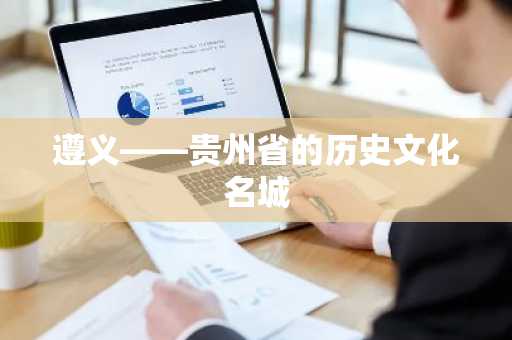遵义——贵州省的历史文化名城