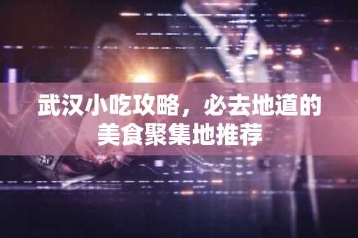 武汉小吃攻略，必去地道的美食聚集地推荐