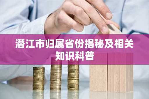 潜江市归属省份揭秘及相关知识科普