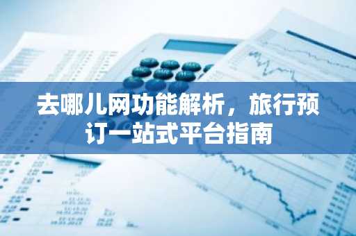 去哪儿网功能解析，旅行预订一站式平台指南