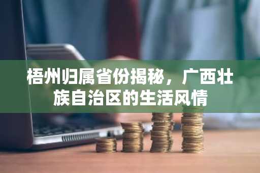 梧州归属省份揭秘，广西壮族自治区的生活风情