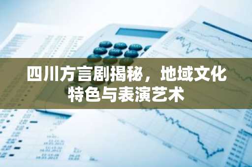 四川方言剧揭秘，地域文化特色与表演艺术