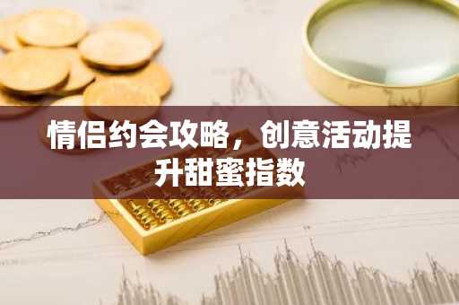 情侣约会攻略，创意活动提升甜蜜指数
