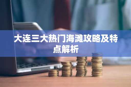 大连三大热门海滩攻略及特点解析