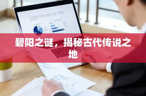 碧阳之谜，揭秘古代传说之地