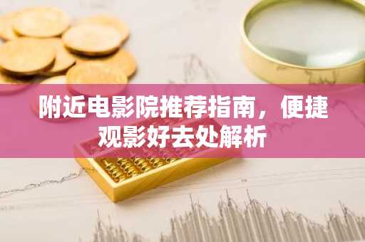 附近电影院推荐指南，便捷观影好去处解析