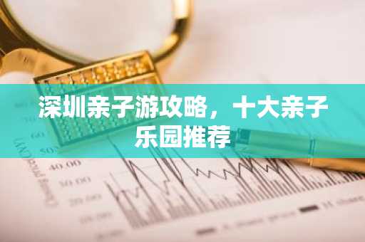 深圳亲子游攻略，十大亲子乐园推荐
