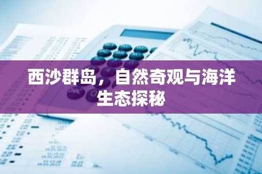 西沙群岛，自然奇观与海洋生态探秘