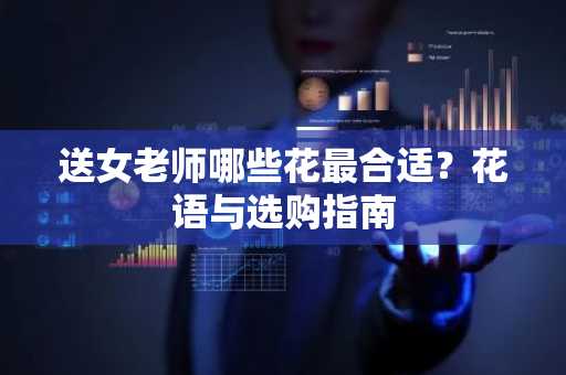 送女老师哪些花最合适？花语与选购指南
