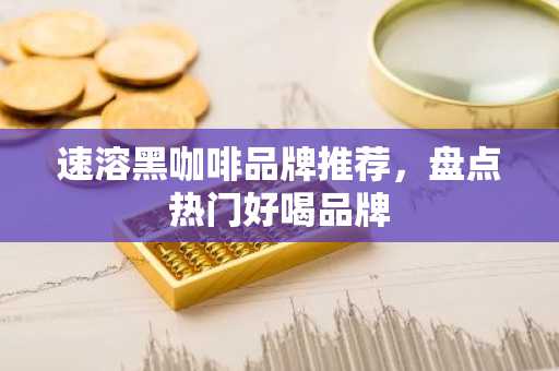 速溶黑咖啡品牌推荐，盘点热门好喝品牌