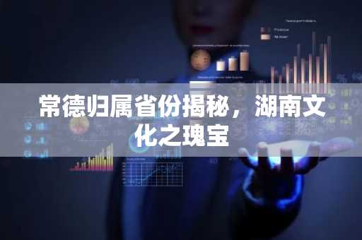 常德归属省份揭秘，湖南文化之瑰宝