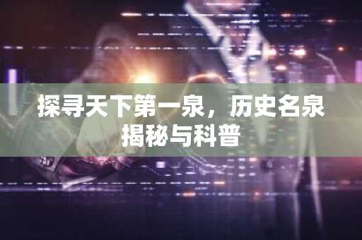 探寻天下第一泉，历史名泉揭秘与科普