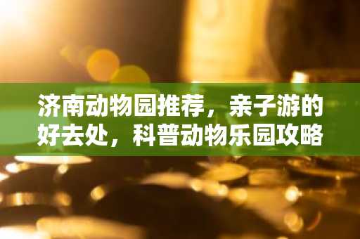 济南动物园推荐，亲子游的好去处，科普动物乐园攻略