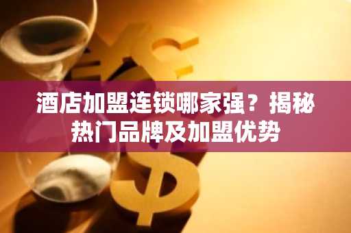 酒店加盟连锁哪家强？揭秘热门品牌及加盟优势