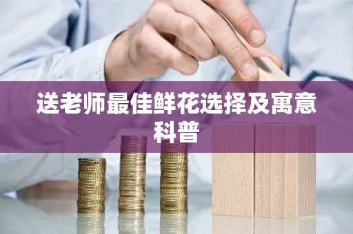 送<font color='red'>老师</font>最佳鲜花选择及寓意科普