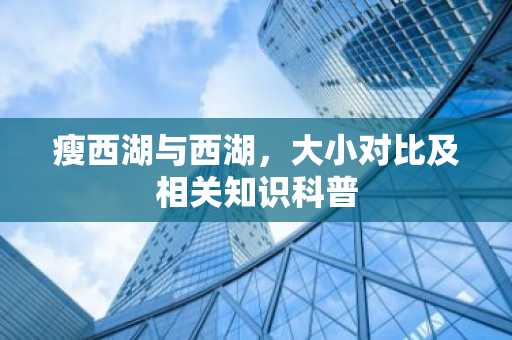 瘦西湖与西湖，大小对比及相关知识科普