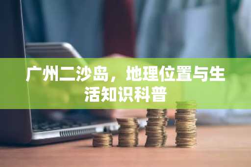 广州二沙岛，地理位置与生活知识科普