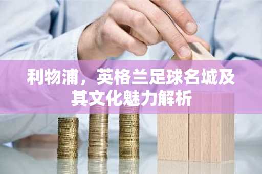 利物浦，英格兰足球名城及其文化魅力解析