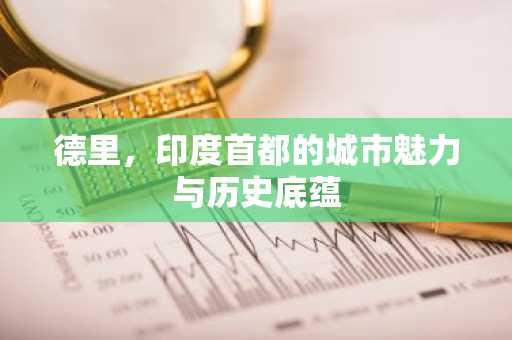 德里，印度首都的城市魅力与历史底蕴