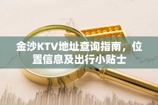 金沙KTV地址查询指南，位置信息及出行小贴士