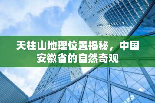 天柱山地理位置揭秘，中国安徽省的自然奇观