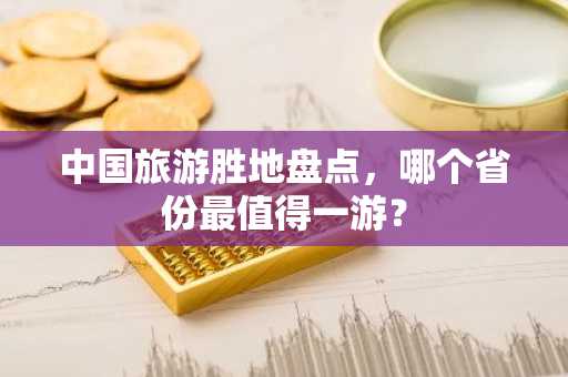 中国旅游胜地盘点，哪个省份最值得一游？