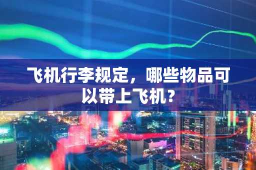 飞机行李规定，哪些物品可以带上飞机？