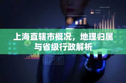 上海直辖市概况，地理归属与省级行政解析