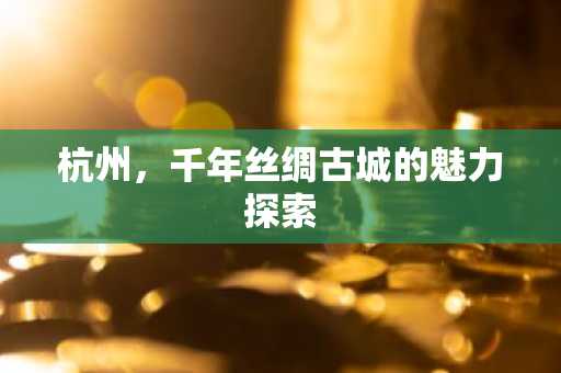 杭州，千年丝绸古城的魅力探索