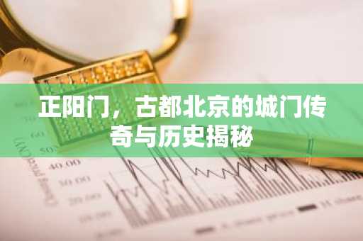 正阳门，古都北京的城门传奇与历史揭秘