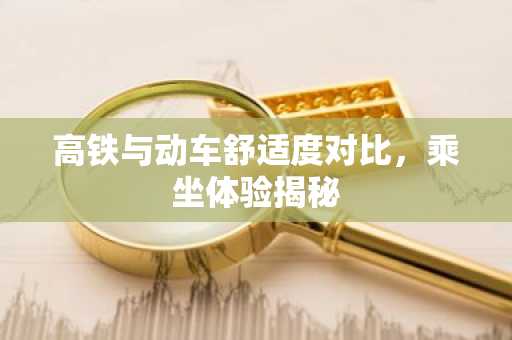 高铁与动车舒适度对比，乘坐体验揭秘