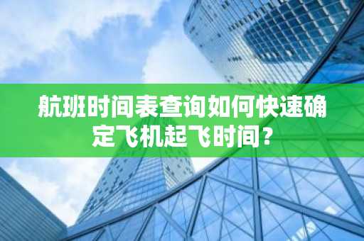 航班时间表查询如何快速确定飞机起飞时间？